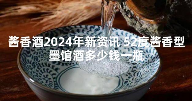 酱香酒2024年新资讯 52度酱香型墨馆酒多少钱一瓶